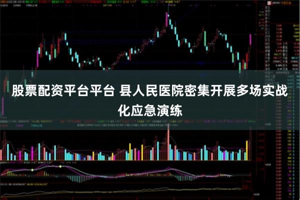 股票配资平台平台 县人民医院密集开展多场实战化应急演练
