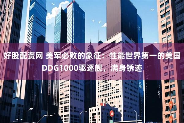 好股配资网 美军必败的象征：性能世界第一的美国DDG1000驱逐舰，满身锈迹