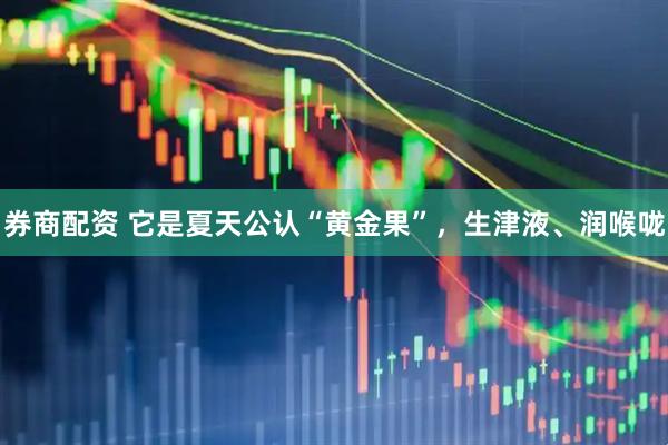 券商配资 它是夏天公认“黄金果”，生津液、润喉咙