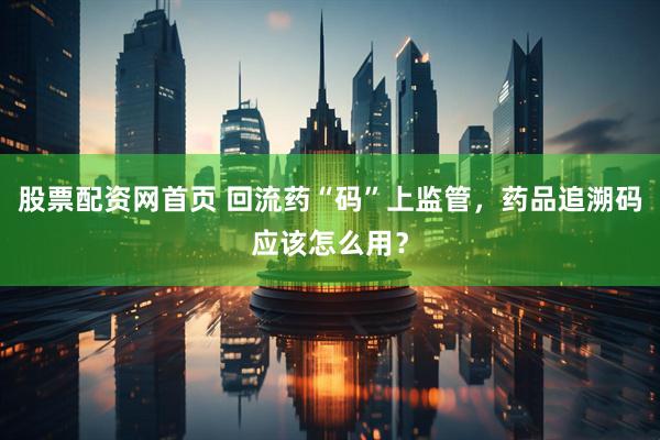 股票配资网首页 回流药“码”上监管，药品追溯码应该怎么用？