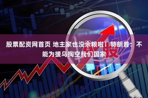 股票配资网首页 地主家也没余粮啦！特朗普：不能为援乌掏空我们国家