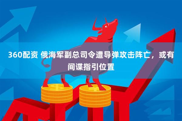 360配资 俄海军副总司令遭导弹攻击阵亡，或有间谍指引位置