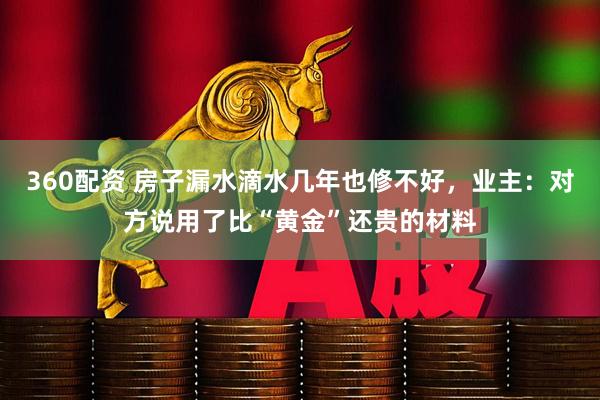 360配资 房子漏水滴水几年也修不好，业主：对方说用了比“黄金”还贵的材料