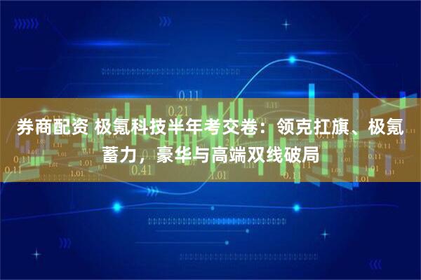 券商配资 极氪科技半年考交卷：领克扛旗、极氪蓄力，豪华与高端双线破局