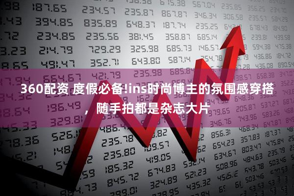 360配资 度假必备!ins时尚博主的氛围感穿搭，随手拍都是杂志大片