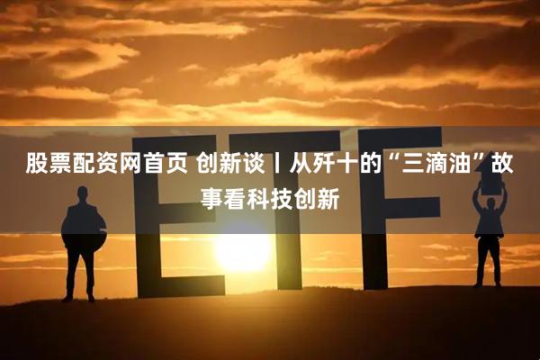 股票配资网首页 创新谈丨从歼十的“三滴油”故事看科技创新