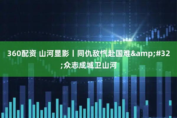 360配资 山河显影丨同仇敌忾赴国难&#32;众志成城卫山河