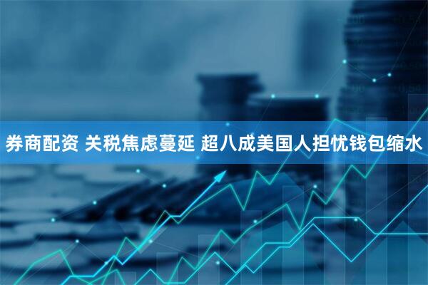 券商配资 关税焦虑蔓延 超八成美国人担忧钱包缩水