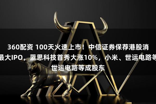 360配资 100天火速上市！中信证券保荐港股消费科技最大IPO，蓝思科技首秀大涨10%，小米、世运电路等成股东