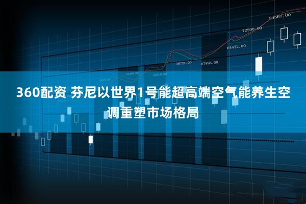360配资 芬尼以世界1号能超高端空气能养生空调重塑市场格局