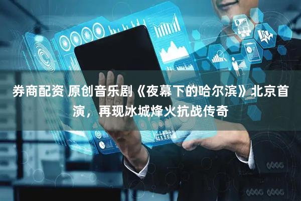 券商配资 原创音乐剧《夜幕下的哈尔滨》北京首演，再现冰城烽火抗战传奇