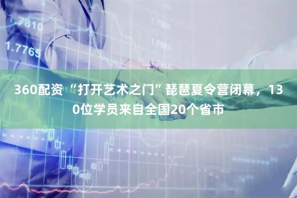 360配资 “打开艺术之门”琵琶夏令营闭幕，130位学员来自全国20个省市