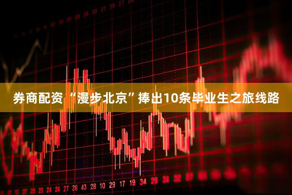 券商配资 “漫步北京”捧出10条毕业生之旅线路