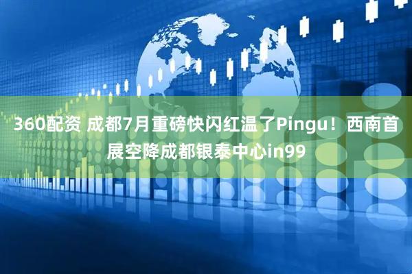 360配资 成都7月重磅快闪红温了Pingu！西南首展空降成都银泰中心in99