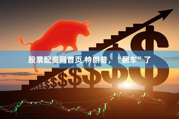 股票配资网首页 特朗普，“翻车”了