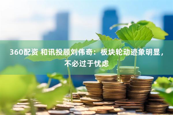 360配资 和讯投顾刘伟奇：板块轮动迹象明显，不必过于忧虑