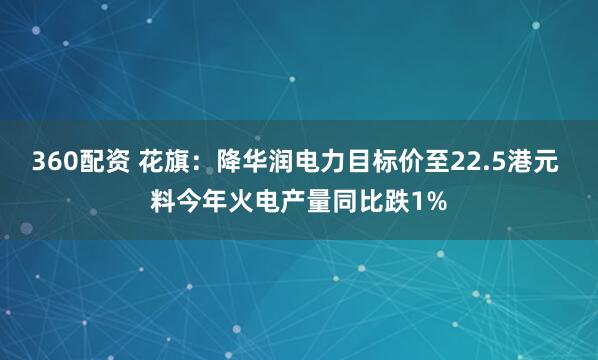 360配资 花旗：降华润电力目标价至22.5港元 料今年火电产量同比跌1%