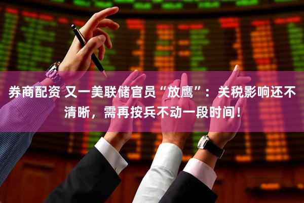 券商配资 又一美联储官员“放鹰”：关税影响还不清晰，需再按兵不动一段时间！