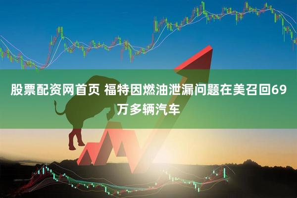 股票配资网首页 福特因燃油泄漏问题在美召回69万多辆汽车