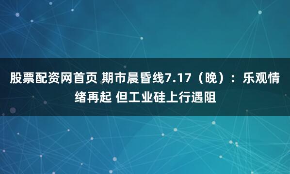 股票配资网首页 期市晨昏线7.17（晚）：乐观情绪再起 但工业硅上行遇阻