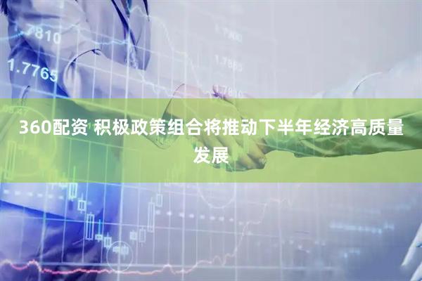 360配资 积极政策组合将推动下半年经济高质量发展