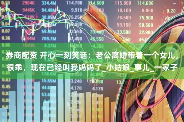 券商配资 开心一刻笑话：老公离婚带着一个女儿，很乖，现在已经叫我妈妈了_小姑娘_事儿_一家子
