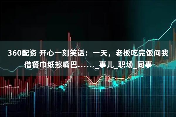 360配资 开心一刻笑话：一天，老板吃完饭问我借餐巾纸擦嘴巴……_事儿_职场_同事