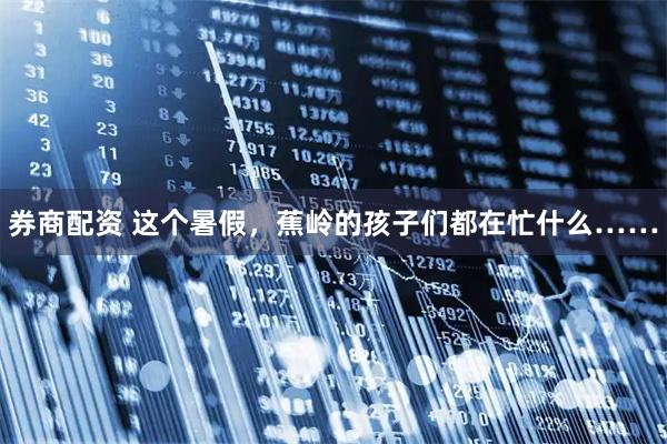 券商配资 这个暑假，蕉岭的孩子们都在忙什么……