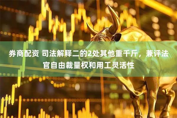 券商配资 司法解释二的2处其他重千斤，兼评法官自由裁量权和用工灵活性