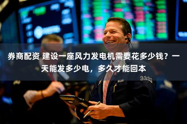 券商配资 建设一座风力发电机需要花多少钱？一天能发多少电，多久才能回本