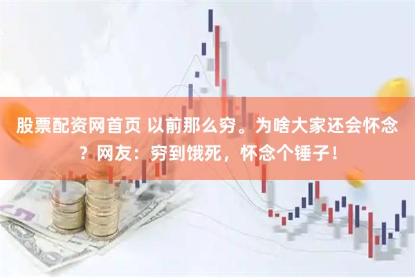 股票配资网首页 以前那么穷。为啥大家还会怀念？网友：穷到饿死，怀念个锤子！