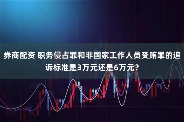券商配资 职务侵占罪和非国家工作人员受贿罪的追诉标准是3万元还是6万元？