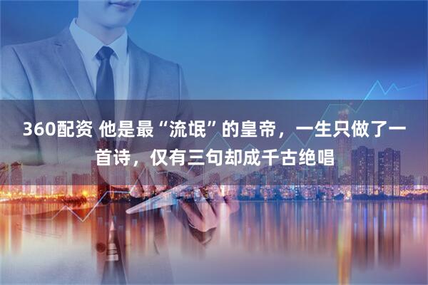 360配资 他是最“流氓”的皇帝，一生只做了一首诗，仅有三句却成千古绝唱