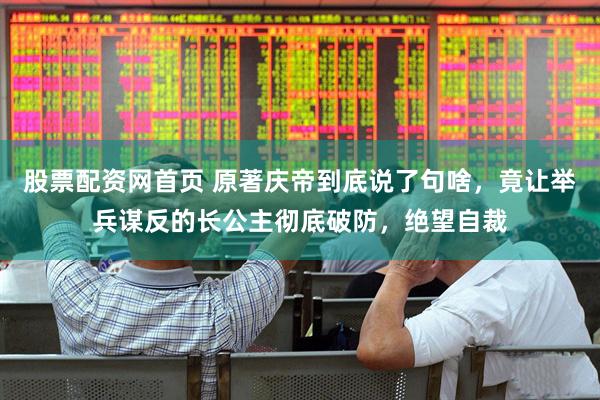 股票配资网首页 原著庆帝到底说了句啥，竟让举兵谋反的长公主彻底破防，绝望自裁