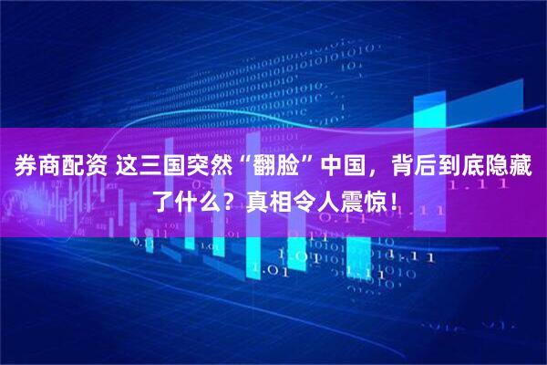 券商配资 这三国突然“翻脸”中国，背后到底隐藏了什么？真相令人震惊！