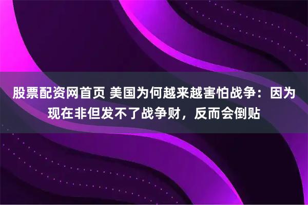 股票配资网首页 美国为何越来越害怕战争：因为现在非但发不了战争财，反而会倒贴