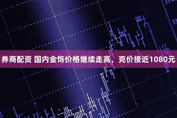券商配资 国内金饰价格继续走高，克价接近1080元
