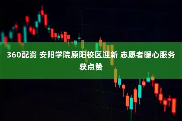 360配资 安阳学院原阳校区迎新 志愿者暖心服务获点赞