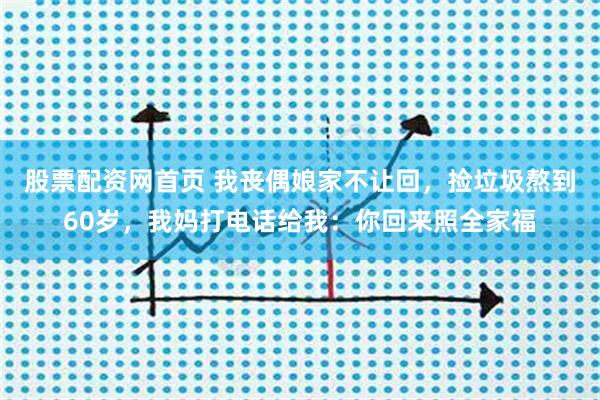 股票配资网首页 我丧偶娘家不让回，捡垃圾熬到60岁，我妈打电话给我：你回来照全家福