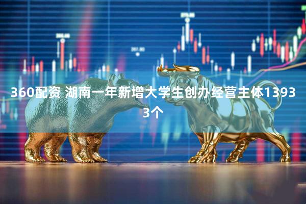 360配资 湖南一年新增大学生创办经营主体13933个