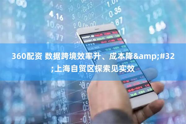 360配资 数据跨境效率升、成本降&#32;上海自贸区探索见实效