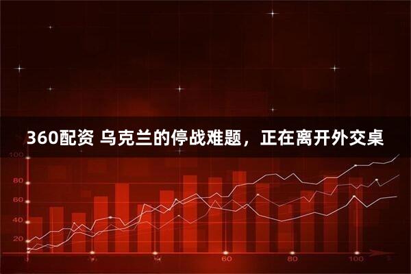 360配资 乌克兰的停战难题,正在离开外交桌