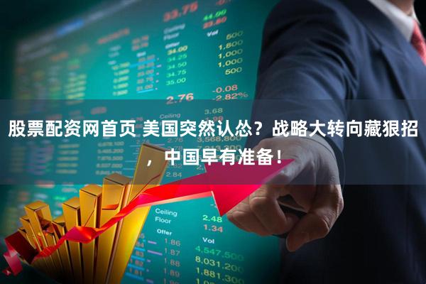 股票配资网首页 美国突然认怂?战略大转向藏狠招,中国早有准备!