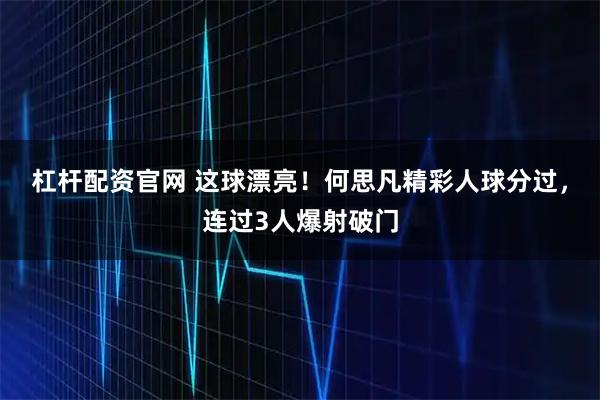 杠杆配资官网 这球漂亮！何思凡精彩人球分过，连过3人爆射破门