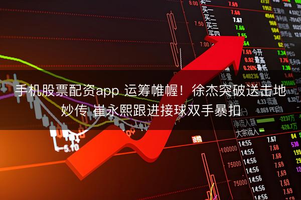 手机股票配资app 运筹帷幄！徐杰突破送击地妙传 崔永熙跟进接球双手暴扣